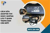 Cách sửa adapter tivi sony: Những lưu ý quan trọng bạn cần biết!